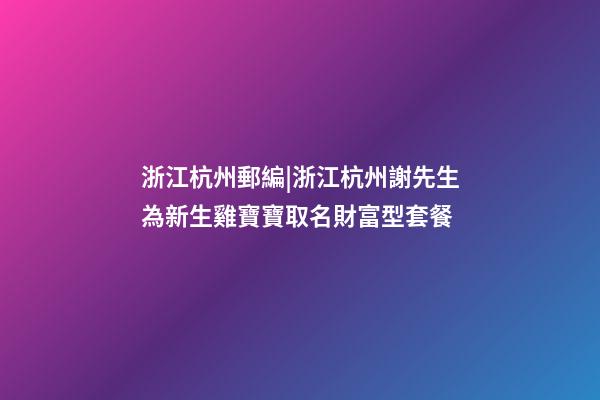 浙江杭州郵編|浙江杭州謝先生為新生雞寶寶取名財富型套餐-第1張-公司起名-玄機派